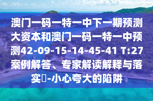 澳門一碼一特一中下一期預測大資本和澳門一碼一特一中預測42-09-15-14-45-41 T:27案例解答、專家解讀解釋與落實?-小心夸大的陷阱